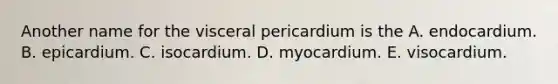 Another name for the visceral pericardium is the A. endocardium. B. epicardium. C. isocardium. D. myocardium. E. visocardium.