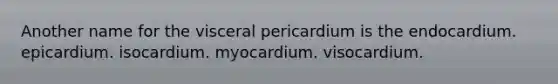 Another name for the visceral pericardium is the endocardium. epicardium. isocardium. myocardium. visocardium.