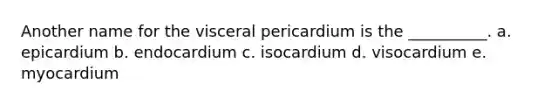 Another name for the visceral pericardium is the __________. a. epicardium b. endocardium c. isocardium d. visocardium e. myocardium