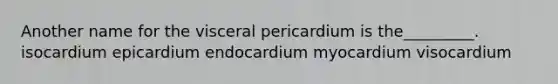 Another name for the visceral pericardium is the_________. isocardium epicardium endocardium myocardium visocardium