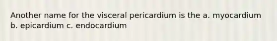 Another name for the visceral pericardium is the a. myocardium b. epicardium c. endocardium