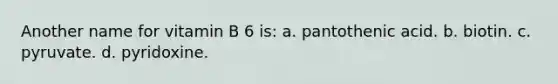 Another name for vitamin B 6 is: a. pantothenic acid. b. biotin. c. pyruvate. d. pyridoxine.