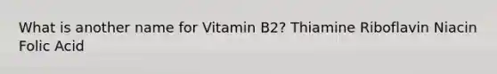 What is another name for Vitamin B2? Thiamine Riboflavin Niacin Folic Acid