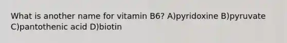 What is another name for vitamin B6? A)pyridoxine B)pyruvate C)pantothenic acid D)biotin