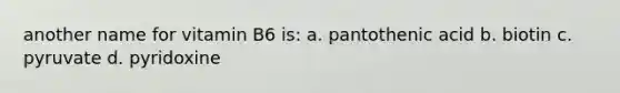 another name for vitamin B6 is: a. pantothenic acid b. biotin c. pyruvate d. pyridoxine