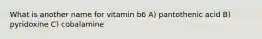 What is another name for vitamin b6 A) pantothenic acid B) pyridoxine C) cobalamine