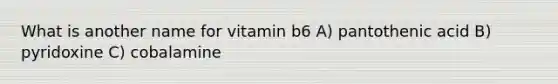 What is another name for vitamin b6 A) pantothenic acid B) pyridoxine C) cobalamine