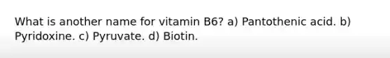 What is another name for vitamin B6? a) Pantothenic acid. b) Pyridoxine. c) Pyruvate. d) Biotin.