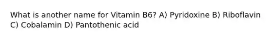 What is another name for Vitamin B6? A) Pyridoxine B) Riboflavin C) Cobalamin D) Pantothenic acid