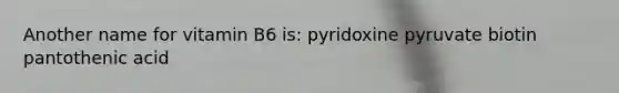 Another name for vitamin B6 is: pyridoxine pyruvate biotin pantothenic acid