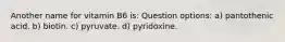 Another name for vitamin B6 is: Question options: a) pantothenic acid. b) biotin. c) pyruvate. d) pyridoxine.