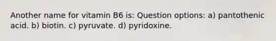 Another name for vitamin B6 is: Question options: a) pantothenic acid. b) biotin. c) pyruvate. d) pyridoxine.