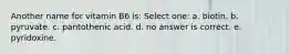 Another name for vitamin B6 is: Select one: a. biotin. b. pyruvate. c. pantothenic acid. d. no answer is correct. e. pyridoxine.