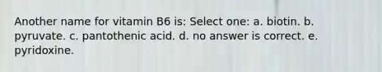 Another name for vitamin B6 is: Select one: a. biotin. b. pyruvate. c. pantothenic acid. d. no answer is correct. e. pyridoxine.