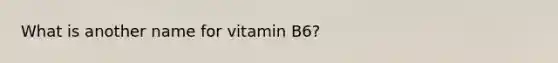 What is another name for vitamin B6?