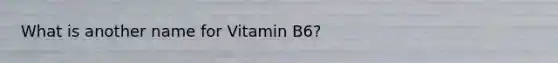 What is another name for Vitamin B6?