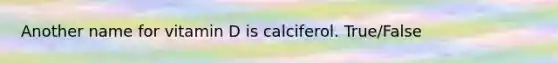 Another name for vitamin D is calciferol. True/False