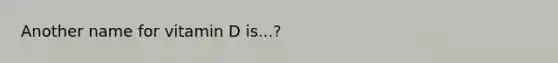 Another name for vitamin D is...?