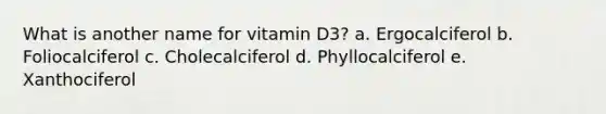 What is another name for vitamin D3? a. Ergocalciferol b. Foliocalciferol c. Cholecalciferol d. Phyllocalciferol e. Xanthociferol