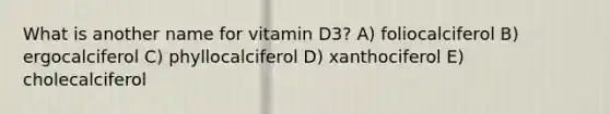 What is another name for vitamin D3? A) foliocalciferol B) ergocalciferol C) phyllocalciferol D) xanthociferol E) cholecalciferol