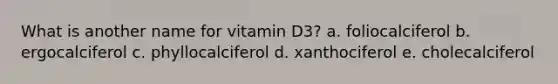 What is another name for vitamin D3? a. foliocalciferol b. ergocalciferol c. phyllocalciferol d. xanthociferol e. cholecalciferol