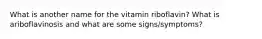 What is another name for the vitamin riboflavin? What is ariboflavinosis and what are some signs/symptoms?