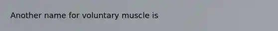 Another name for voluntary muscle is