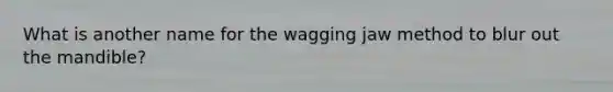 What is another name for the wagging jaw method to blur out the mandible?