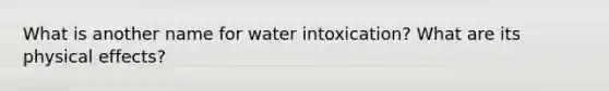 What is another name for water intoxication? What are its physical effects?