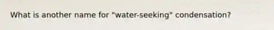 What is another name for "water-seeking" condensation?