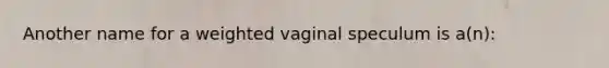 Another name for a weighted vaginal speculum is a(n):