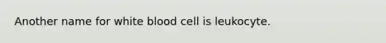 Another name for white blood cell is leukocyte.