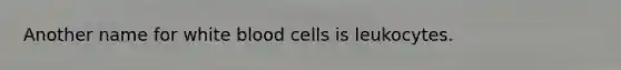 Another name for white blood cells is leukocytes.