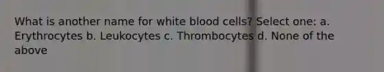 What is another name for white blood cells? Select one: a. Erythrocytes b. Leukocytes c. Thrombocytes d. None of the above