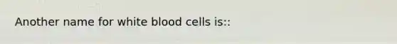 Another name for white blood cells is::