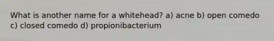 What is another name for a whitehead? a) acne b) open comedo c) closed comedo d) propionibacterium