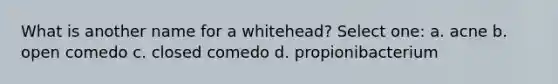 What is another name for a whitehead? Select one: a. acne b. open comedo c. closed comedo d. propionibacterium