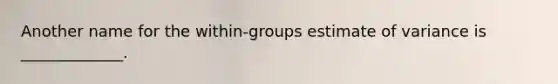 Another name for the within-groups estimate of variance is _____________.