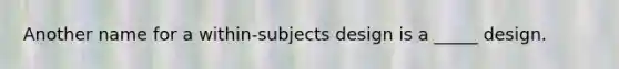 Another name for a within-subjects design is a _____ design.