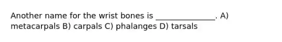 Another name for the wrist bones is _______________. A) metacarpals B) carpals C) phalanges D) tarsals