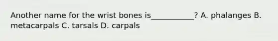 Another name for the wrist bones is___________? A. phalanges B. metacarpals C. tarsals D. carpals