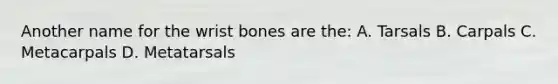 Another name for the wrist bones are the: A. Tarsals B. Carpals C. Metacarpals D. Metatarsals