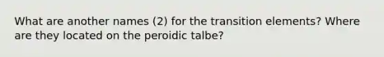 What are another names (2) for the transition elements? Where are they located on the peroidic talbe?