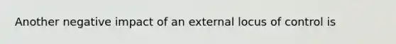 Another negative impact of an external locus of control is