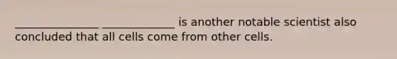 _______________ _____________ is another notable scientist also concluded that all cells come from other cells.