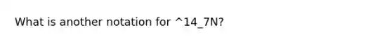 What is another notation for ^14_7N?