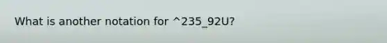 What is another notation for ^235_92U?