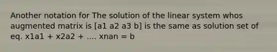 Another notation for The solution of the linear system whos augmented matrix is [a1 a2 a3 b] is the same as solution set of eq. x1a1 + x2a2 + .... xnan = b