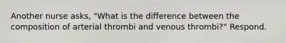 Another nurse asks, "What is the difference between the composition of arterial thrombi and venous thrombi?" Respond.