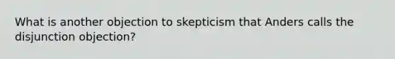 What is another objection to skepticism that Anders calls the disjunction objection?